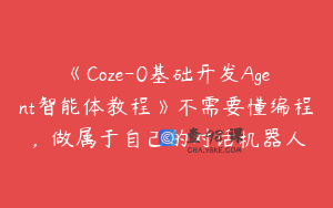 《Coze-0基础开发Agent智能体教程》不需要懂编程，做属于自己的对话机器人