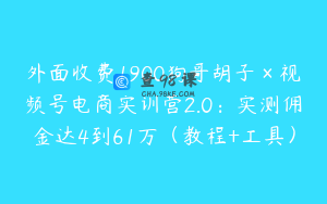 外面收费1900狗哥胡子×视频号电商实训营2.0：实测佣金达4到61万（教程+工具）