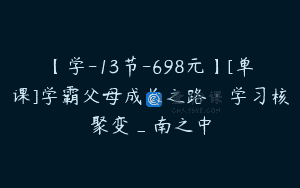 【学-13节-698元】[单课]学霸父母成长之路·学习核聚变_南之中