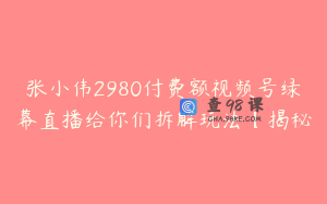 张小伟2980付费额视频号绿幕直播给你们拆解玩法【揭秘
