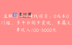 互联网写作赚钱项目：0成本0门槛，多平台同步变现，单篇文章收入100-3000元