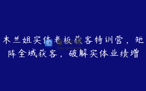 木兰姐实体老板获客特训营，矩阵全域获客，破解实体业绩增