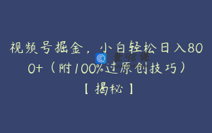 视频号掘金，小白轻松日入800+（附100%过原创技巧）【揭秘】
