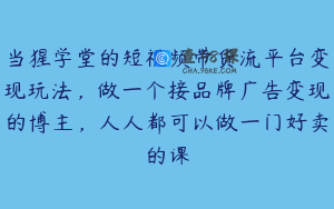 当猩学堂的短视频带货流平台变现玩法，做一个接品牌广告变现的博主，人人都可以做一门好卖的课