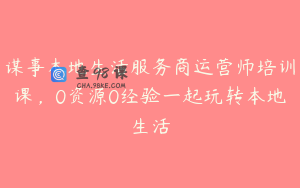 谋事本地生活服务商运营师培训课，0资源0经验一起玩转本地生活