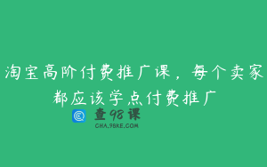 淘宝高阶付费推广课,每个卖家都应该学点付费推广