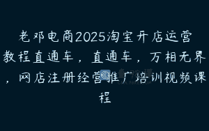 老邓电商2025淘宝开店运营教程直通车，直通车，万相无界，网店注册经营推广培训视频课程