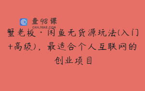 蟹老板·闲鱼无货源玩法(入门+高级),最适合个人互联网的创业项目