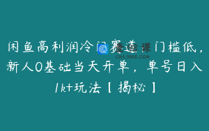 闲鱼高利润冷门赛道：门槛低，新人0基础当天开单，单号日入1k+玩法【揭秘】