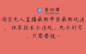 淘宝无人直播最新带货最新玩法， 独家技术不违规，也不封号，只需要挂…