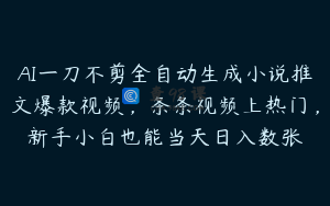 AI一刀不剪全自动生成小说推文爆款视频，条条视频上热门，新手小白也能当天日入数张