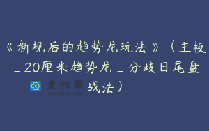 《新规后的趋势龙玩法》（主板_20厘米趋势龙_分歧日尾盘战法）