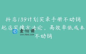 抖店139计划实录手册不动销起店实操方法论，高效率低成本不动销