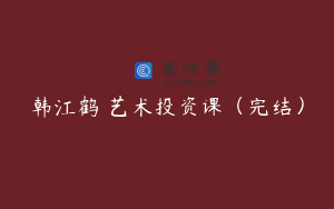 韩江鹤 艺术投资课（完结）