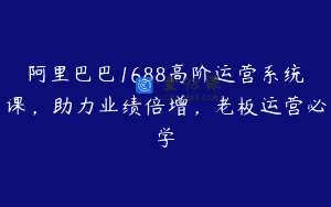 阿里巴巴1688高阶运营系统课，助力业绩倍增，老板运营必学