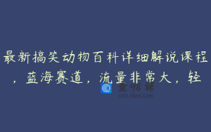 最新搞笑动物百科详细解说课程，蓝海赛道，流量非常大，轻