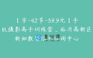 【学-42节-39.9元】手机摄影高手训练营_临沂高新区新知教育信息咨询中心