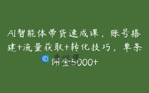 AI智能体带货速成课，账号搭建+流量获取+转化技巧，单条佣金5000+