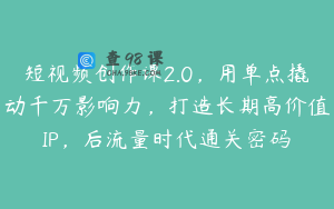 短视频创作课2.0，用单点撬动千万影响力，打造长期高价值IP，后流量时代通关密码