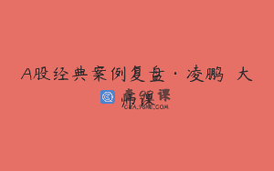 A股经典案例复盘·凌鹏  大师课