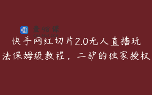 快手网红切片2.0无人直播玩法保姆级教程,二驴的独家授权