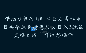借助豆包AI同时写公众号和今日头条原创情感短文日入3张的实操之路，可矩形操作