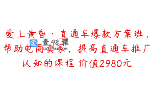 爱上黄昏·直通车爆款方案班，帮助电商卖家，提高直通车推广认知的课程 价值2980元