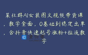 某社群AI女装图文视频带货课，教学全面，0基础到稳定出单，含抖音快速起号涨粉+拉流教学