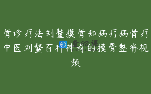 骨诊疗法刘鳌摸骨知病疗病骨疗中医刘鳌百科神奇的摸骨整脊视频