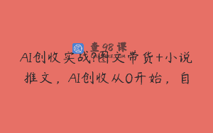 AI创收实战?图文带货+小说推文，AI创收从0开始，自
