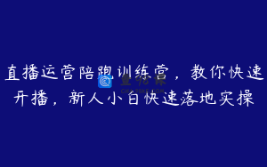 直播运营陪跑训练营，教你快速开播，新人小白快速落地实操