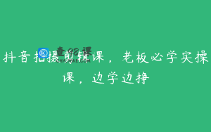 抖音拍摄剪辑课,老板必学实操课,边学边挣