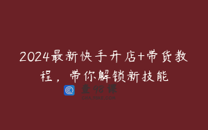 2024最新快手开店+带货教程,带你解锁新技能