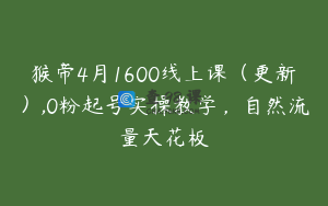 猴帝4月1600线上课（更新）,0粉起号实操教学，自然流量天花板