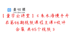 【量学云讲堂】《朱永海慢牛开启第46期视频课程主课+收评合集 共45个视频》