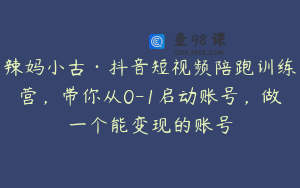辣妈小古·抖音短视频陪跑训练营，带你从0-1启动账号，做一个能变现的账号