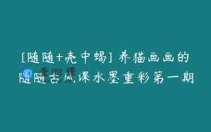 [随随+壳中蝎] 养猫画画的随随古风课水墨重彩第一期