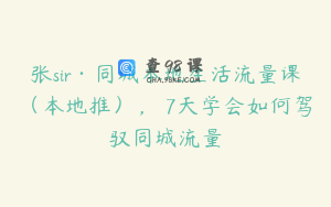 张sir·同城本地生活流量课(本地推),7天学会如何驾驭同城流量