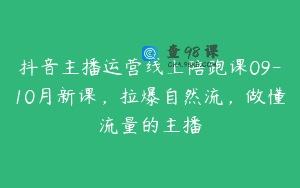 抖音主播运营线上陪跑课09-10月新课，拉爆自然流，做懂流量的主播