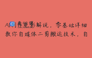 AI制作电影解说，零基础详细教你自媒体二剪搬运技术，自