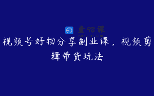 视频号好物分享副业课，视频剪辑带货玩法