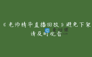 《老师精华直播回放》避免下架请及时观看