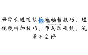 海学长短视频投流起号技巧，短视频抖加技巧，布局短视频，流量不会停