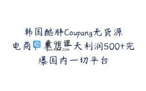 韩国酷胖Coupang无货源电商：单店一天利润500+完爆国内一切平台