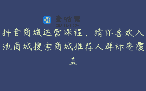 抖音商城运营课程，猜你喜欢入池商城搜索商城推荐人群标签覆盖