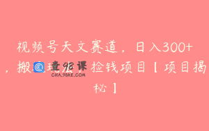 视频号天文赛道，日入300+，搬运玩法，捡钱项目【项目揭秘】