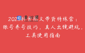 2025抖音图文带货特练营：账号养号技巧，真人出镜避坑，工具使用指南