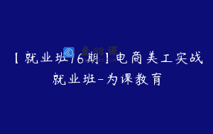 【就业班16期】电商美工实战就业班-为课教育