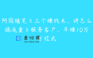 阿国随笔《三个赚钱术，讲怎么搞流量》服务客户，年赚10万方程式