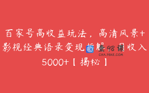 百家号高收益玩法，高清风景+影视经典语录变现拆解，月收入5000+【揭秘】
